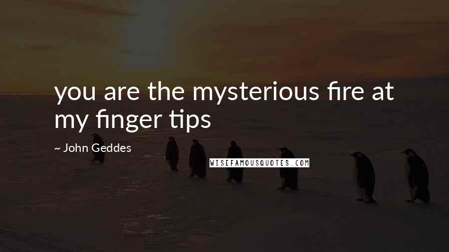 John Geddes Quotes: you are the mysterious fire at my finger tips