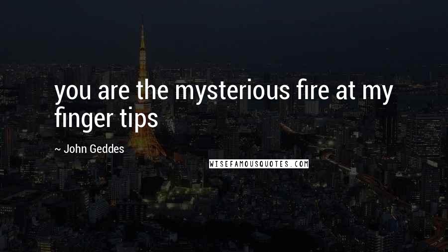 John Geddes Quotes: you are the mysterious fire at my finger tips