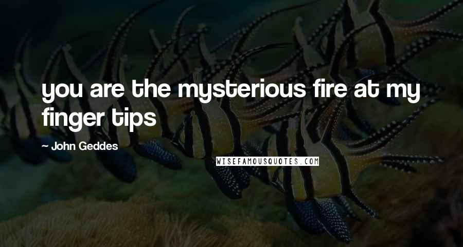 John Geddes Quotes: you are the mysterious fire at my finger tips