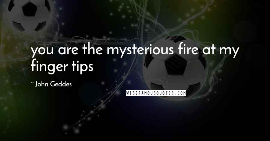 John Geddes Quotes: you are the mysterious fire at my finger tips