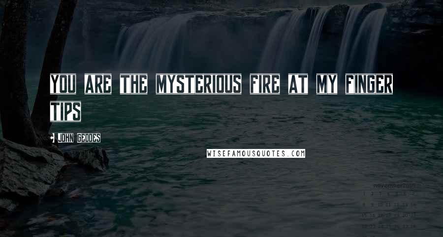 John Geddes Quotes: you are the mysterious fire at my finger tips
