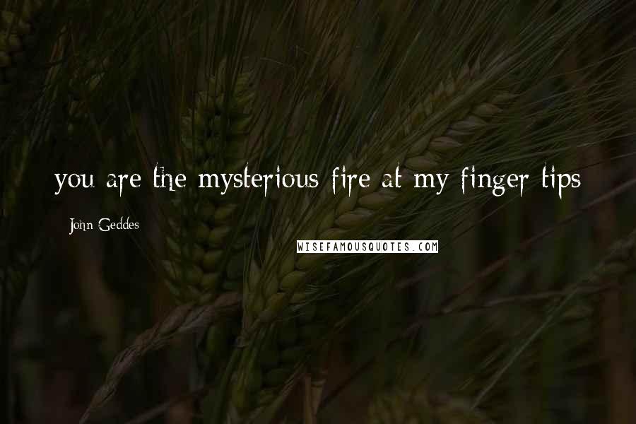 John Geddes Quotes: you are the mysterious fire at my finger tips