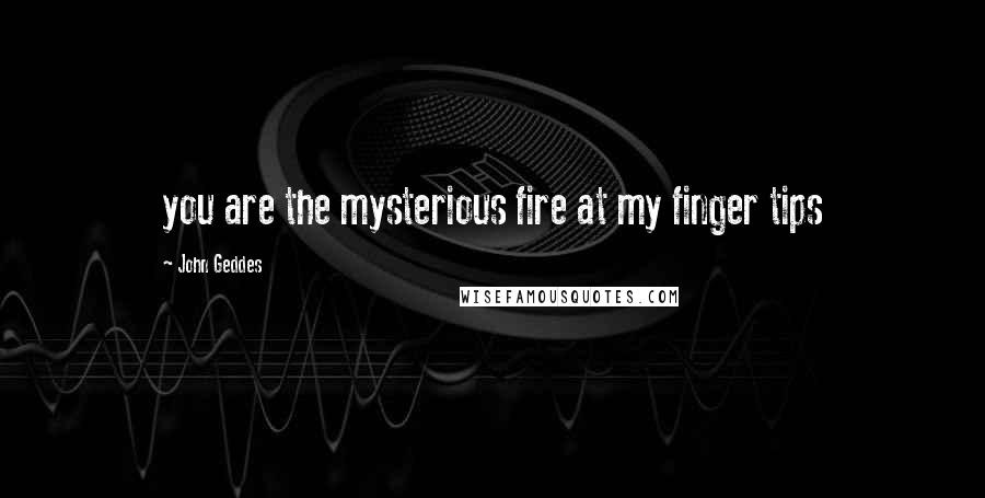 John Geddes Quotes: you are the mysterious fire at my finger tips