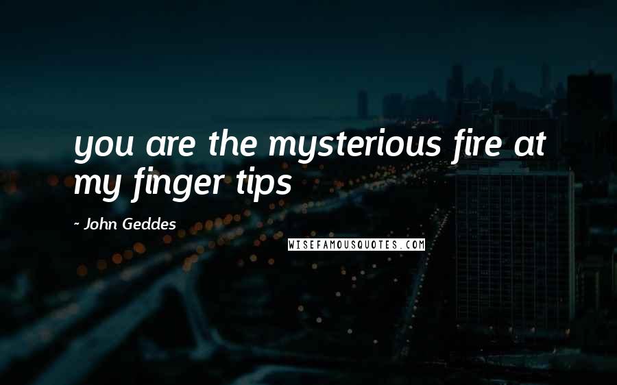 John Geddes Quotes: you are the mysterious fire at my finger tips