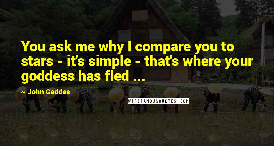 John Geddes Quotes: You ask me why I compare you to stars - it's simple - that's where your goddess has fled ...