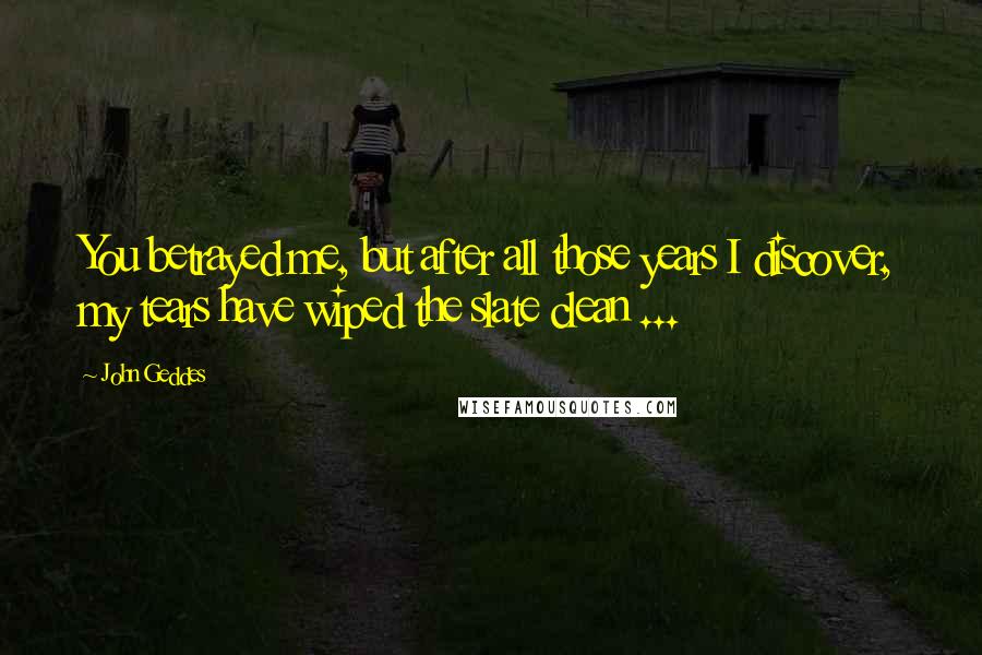 John Geddes Quotes: You betrayed me, but after all those years I discover, my tears have wiped the slate clean ...