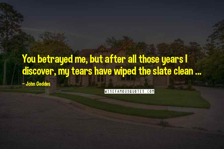 John Geddes Quotes: You betrayed me, but after all those years I discover, my tears have wiped the slate clean ...