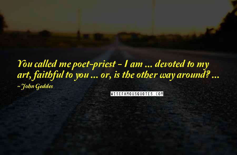 John Geddes Quotes: You called me poet-priest - I am ... devoted to my art, faithful to you ... or, is the other way around? ...