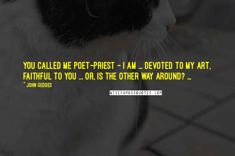 John Geddes Quotes: You called me poet-priest - I am ... devoted to my art, faithful to you ... or, is the other way around? ...