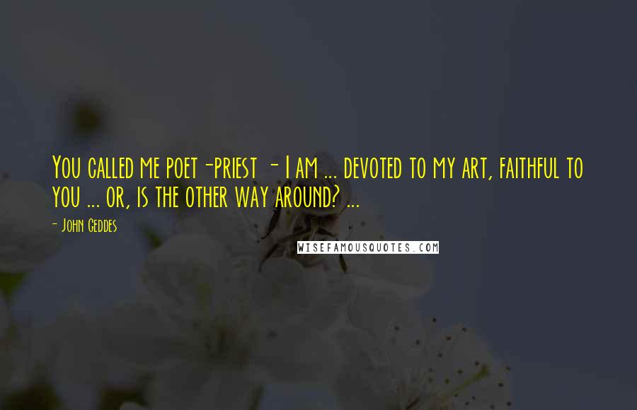 John Geddes Quotes: You called me poet-priest - I am ... devoted to my art, faithful to you ... or, is the other way around? ...