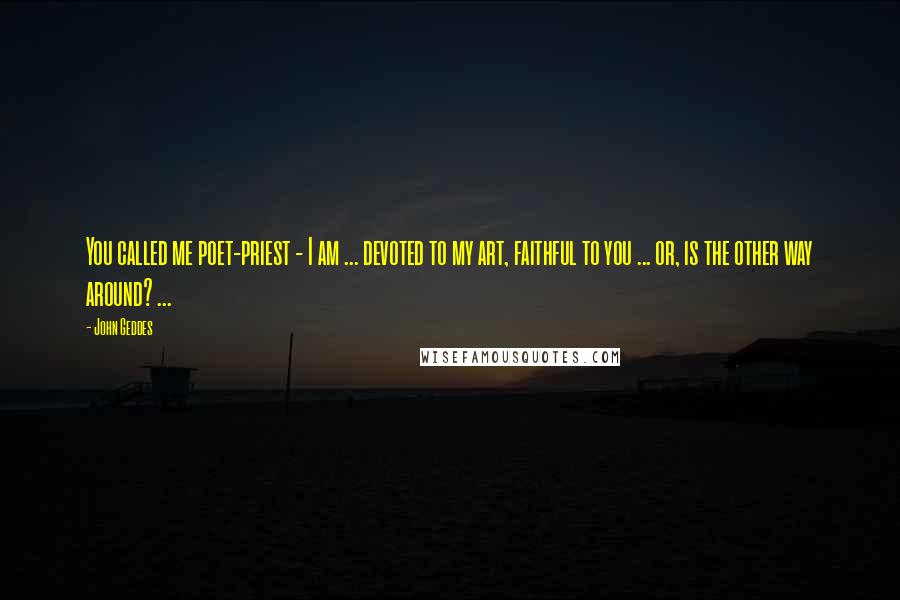 John Geddes Quotes: You called me poet-priest - I am ... devoted to my art, faithful to you ... or, is the other way around? ...