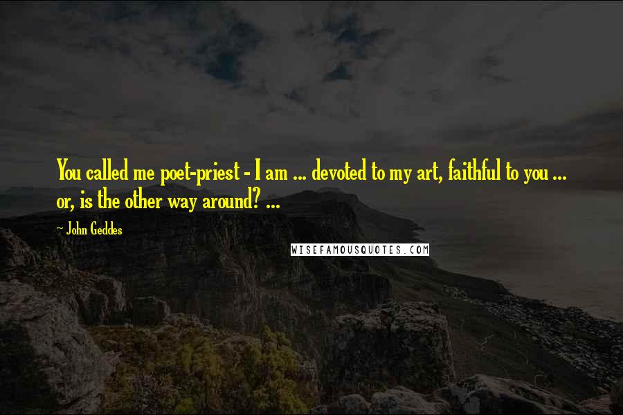 John Geddes Quotes: You called me poet-priest - I am ... devoted to my art, faithful to you ... or, is the other way around? ...