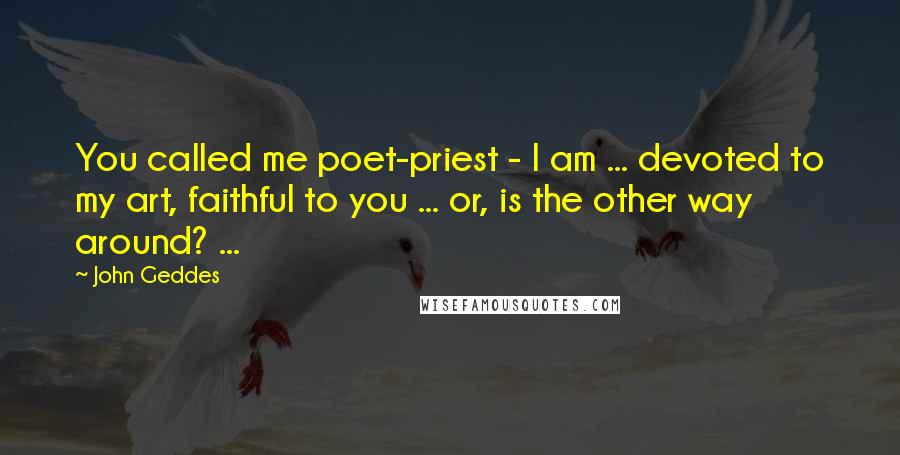 John Geddes Quotes: You called me poet-priest - I am ... devoted to my art, faithful to you ... or, is the other way around? ...