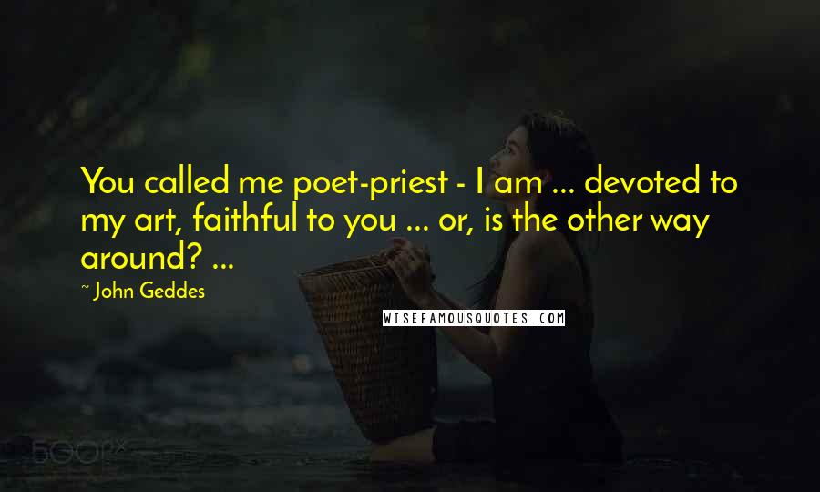 John Geddes Quotes: You called me poet-priest - I am ... devoted to my art, faithful to you ... or, is the other way around? ...