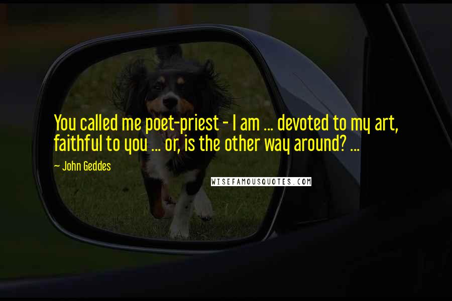 John Geddes Quotes: You called me poet-priest - I am ... devoted to my art, faithful to you ... or, is the other way around? ...