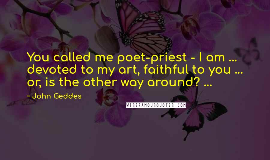 John Geddes Quotes: You called me poet-priest - I am ... devoted to my art, faithful to you ... or, is the other way around? ...