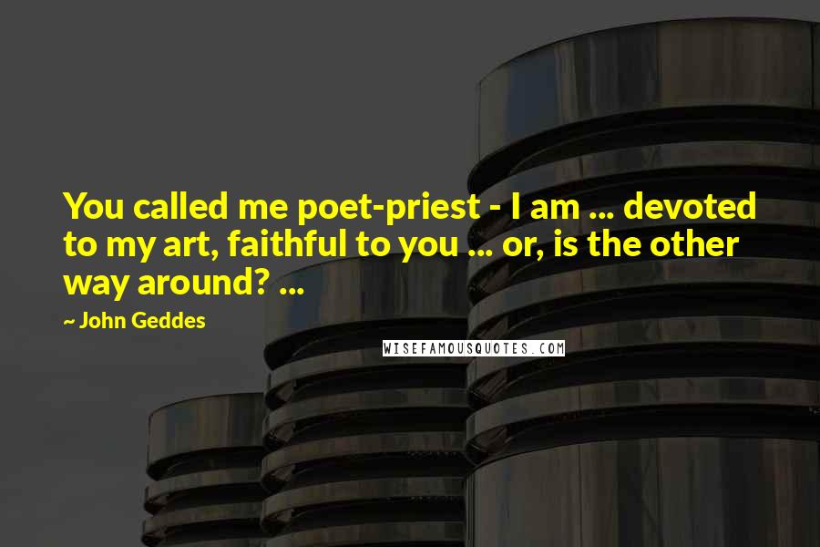 John Geddes Quotes: You called me poet-priest - I am ... devoted to my art, faithful to you ... or, is the other way around? ...