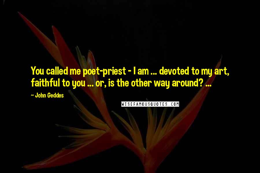 John Geddes Quotes: You called me poet-priest - I am ... devoted to my art, faithful to you ... or, is the other way around? ...