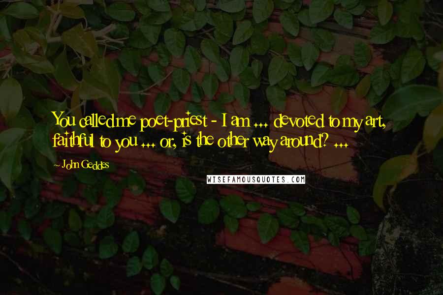 John Geddes Quotes: You called me poet-priest - I am ... devoted to my art, faithful to you ... or, is the other way around? ...
