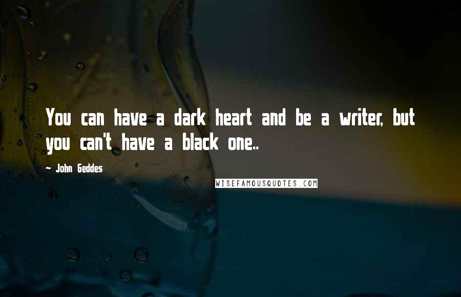John Geddes Quotes: You can have a dark heart and be a writer, but you can't have a black one..