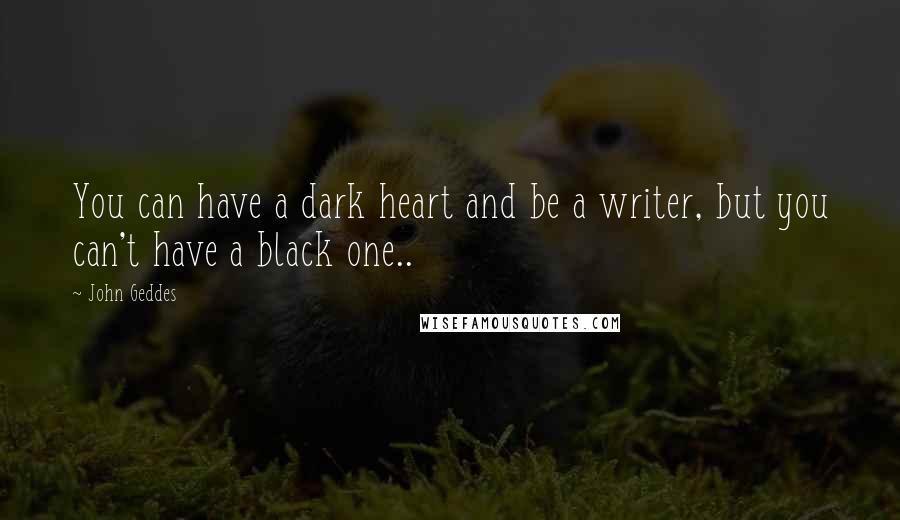 John Geddes Quotes: You can have a dark heart and be a writer, but you can't have a black one..