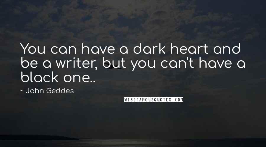 John Geddes Quotes: You can have a dark heart and be a writer, but you can't have a black one..