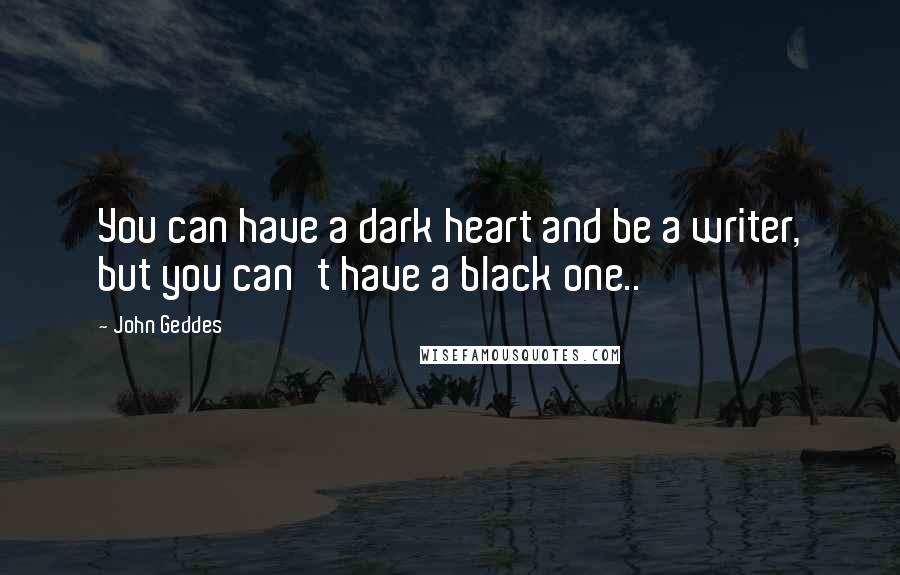 John Geddes Quotes: You can have a dark heart and be a writer, but you can't have a black one..