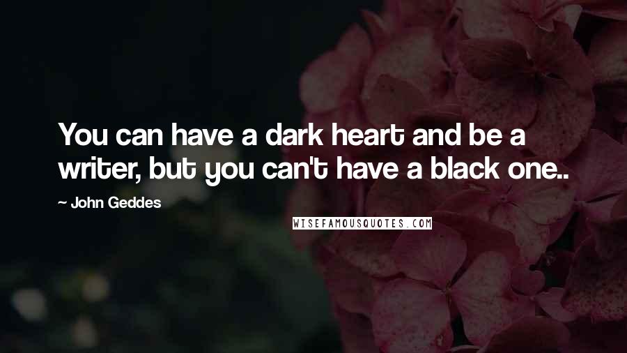 John Geddes Quotes: You can have a dark heart and be a writer, but you can't have a black one..