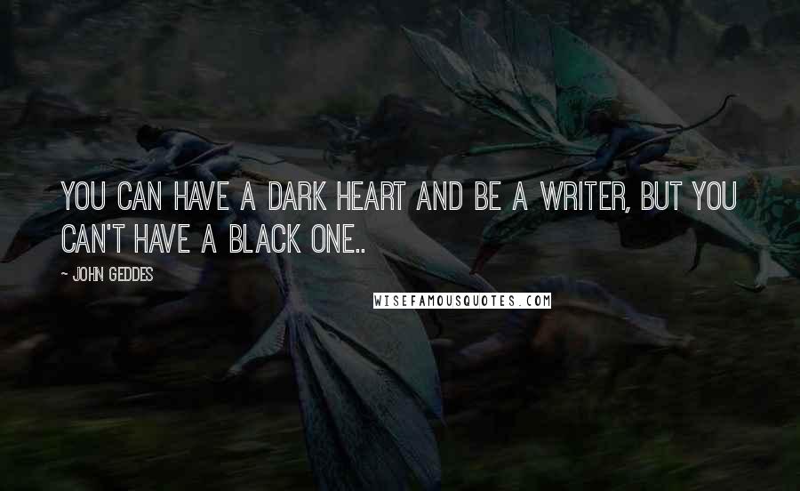 John Geddes Quotes: You can have a dark heart and be a writer, but you can't have a black one..