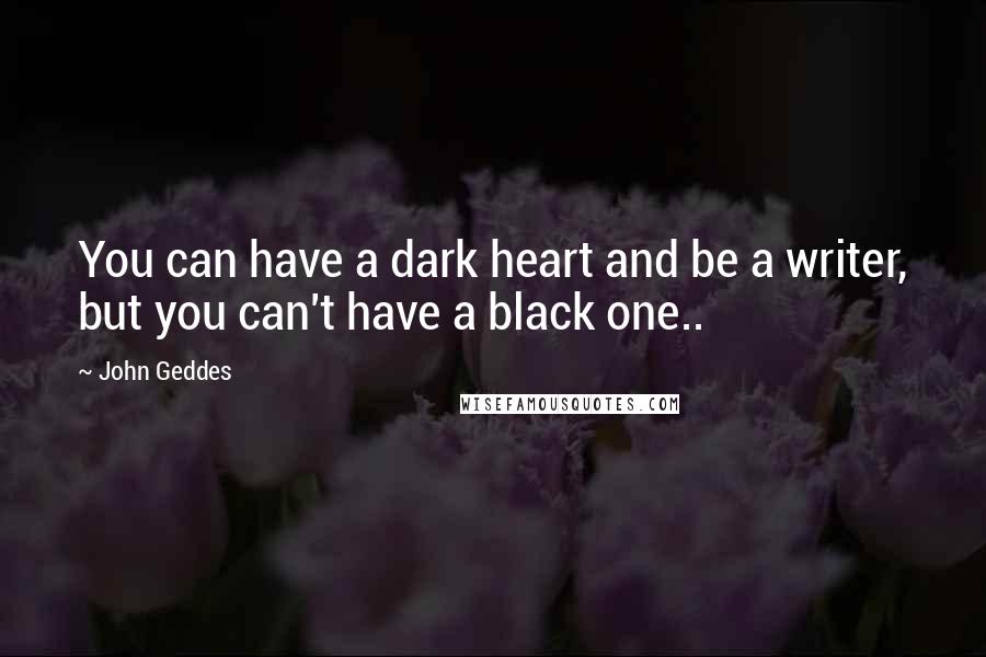 John Geddes Quotes: You can have a dark heart and be a writer, but you can't have a black one..