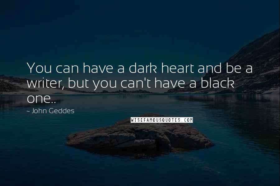 John Geddes Quotes: You can have a dark heart and be a writer, but you can't have a black one..