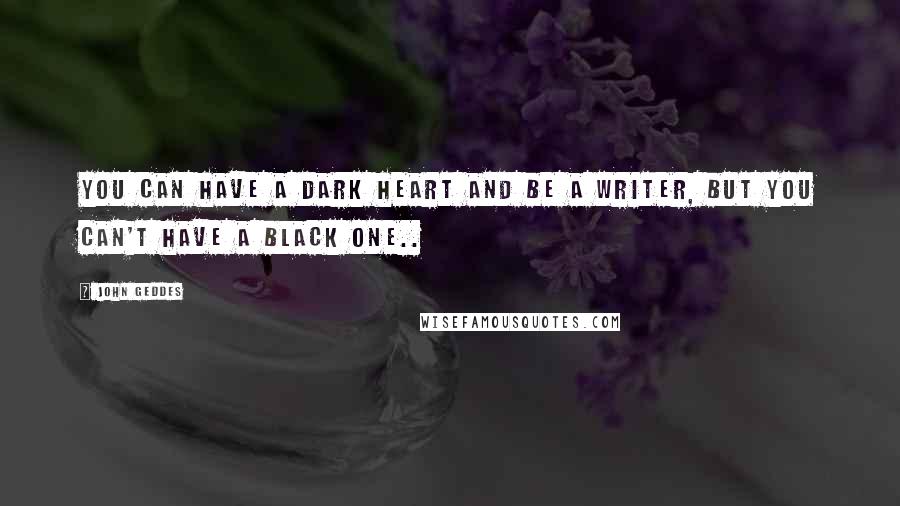 John Geddes Quotes: You can have a dark heart and be a writer, but you can't have a black one..