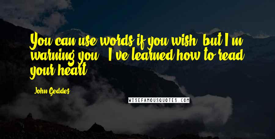 John Geddes Quotes: You can use words if you wish, but I'm warning you - I've learned how to read your heart ...