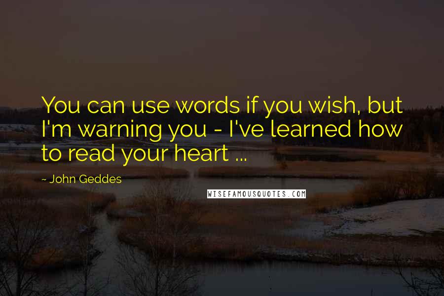 John Geddes Quotes: You can use words if you wish, but I'm warning you - I've learned how to read your heart ...