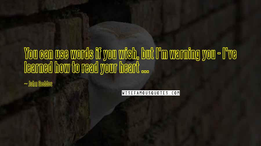 John Geddes Quotes: You can use words if you wish, but I'm warning you - I've learned how to read your heart ...