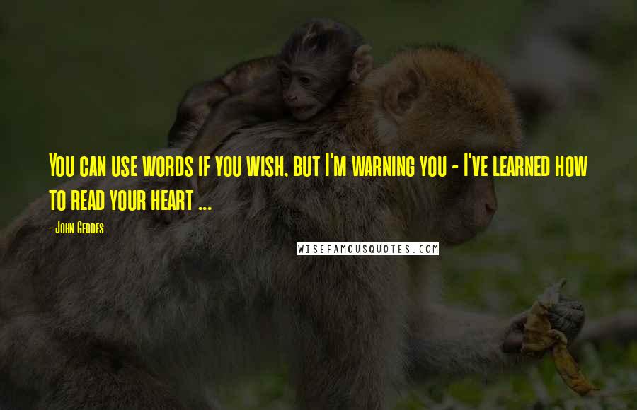 John Geddes Quotes: You can use words if you wish, but I'm warning you - I've learned how to read your heart ...