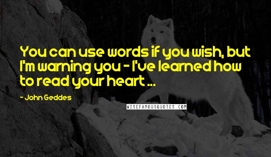 John Geddes Quotes: You can use words if you wish, but I'm warning you - I've learned how to read your heart ...