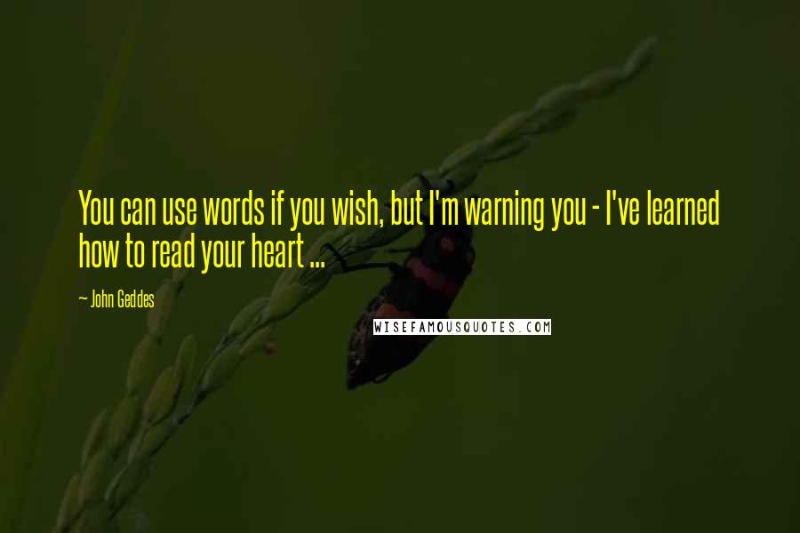 John Geddes Quotes: You can use words if you wish, but I'm warning you - I've learned how to read your heart ...