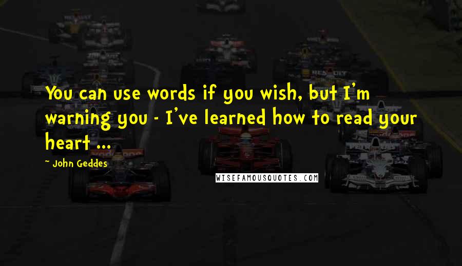 John Geddes Quotes: You can use words if you wish, but I'm warning you - I've learned how to read your heart ...