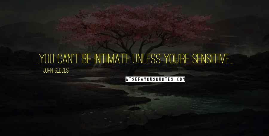 John Geddes Quotes: ...you can't be intimate unless you're sensitive...