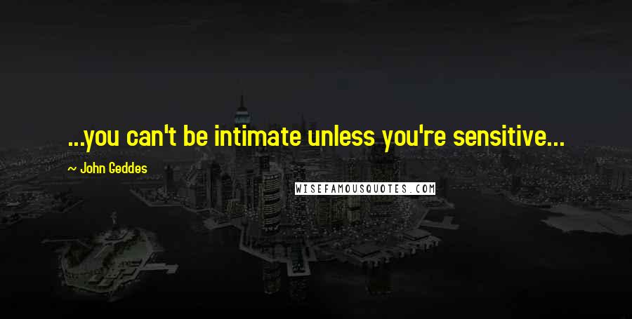 John Geddes Quotes: ...you can't be intimate unless you're sensitive...