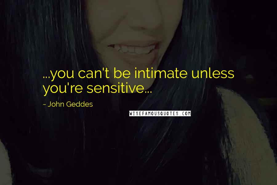 John Geddes Quotes: ...you can't be intimate unless you're sensitive...