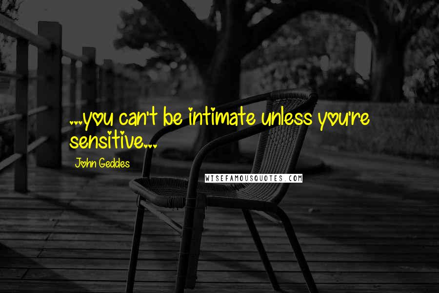 John Geddes Quotes: ...you can't be intimate unless you're sensitive...