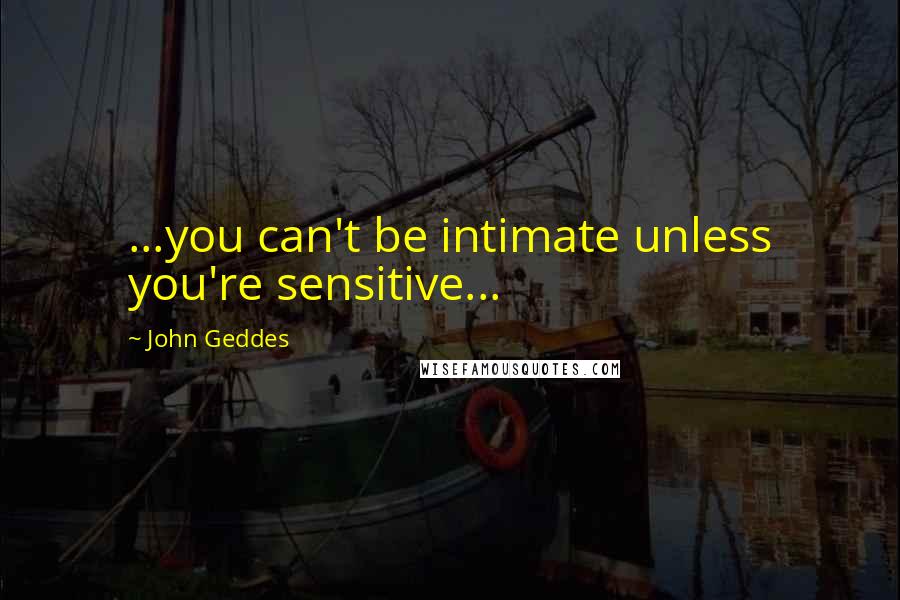 John Geddes Quotes: ...you can't be intimate unless you're sensitive...