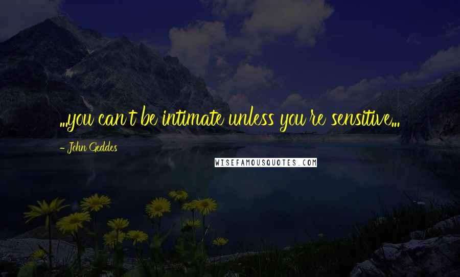 John Geddes Quotes: ...you can't be intimate unless you're sensitive...