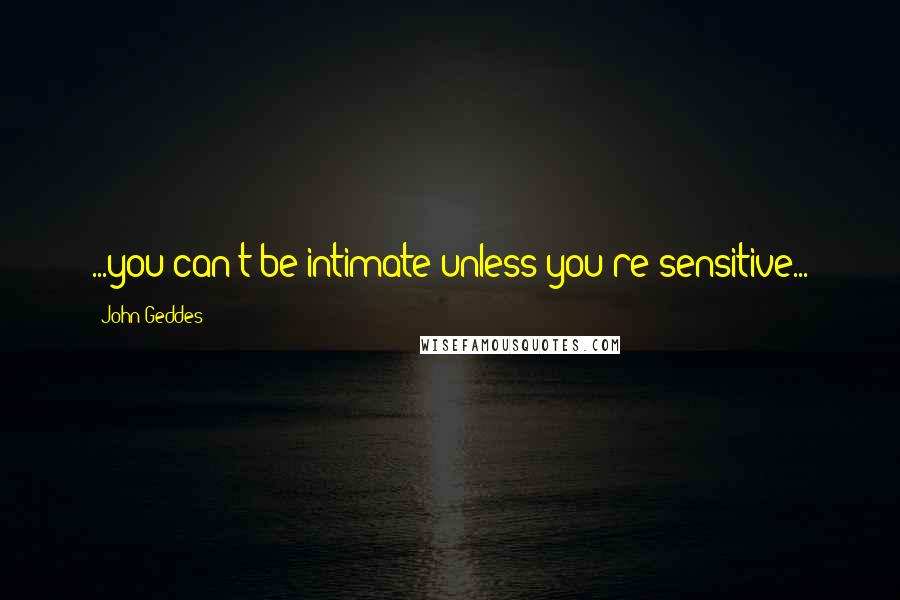 John Geddes Quotes: ...you can't be intimate unless you're sensitive...