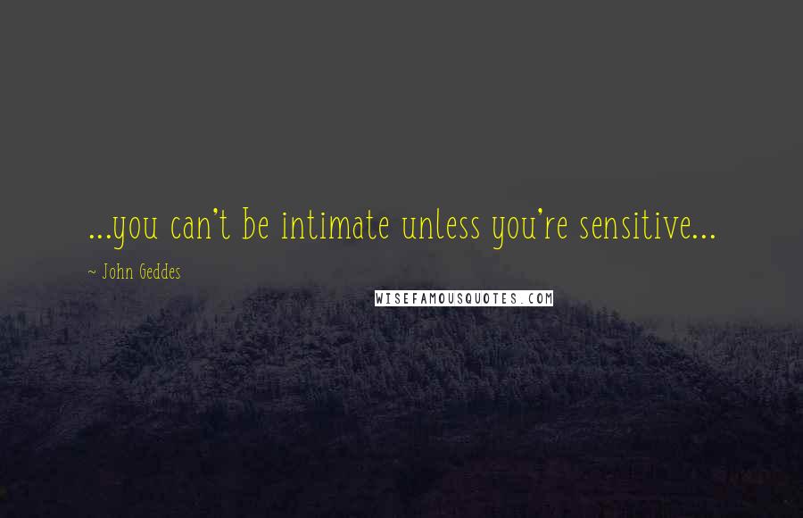 John Geddes Quotes: ...you can't be intimate unless you're sensitive...