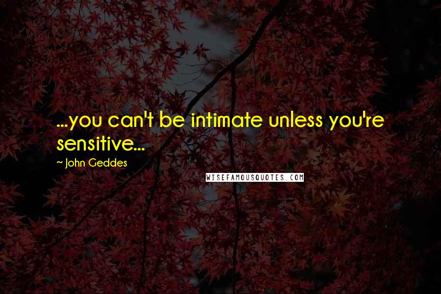 John Geddes Quotes: ...you can't be intimate unless you're sensitive...