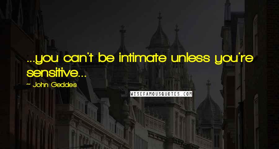 John Geddes Quotes: ...you can't be intimate unless you're sensitive...