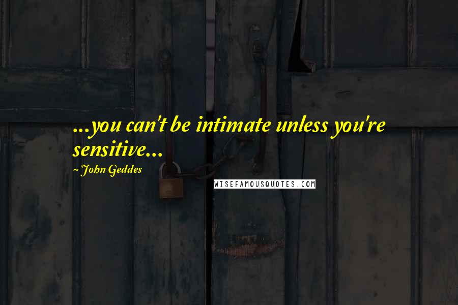John Geddes Quotes: ...you can't be intimate unless you're sensitive...